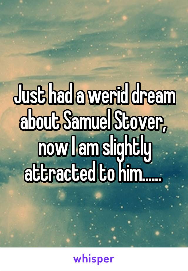 Just had a werid dream about Samuel Stover,  now I am slightly attracted to him...... 