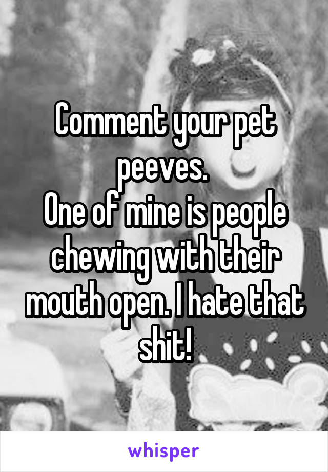 Comment your pet peeves. 
One of mine is people chewing with their mouth open. I hate that shit!