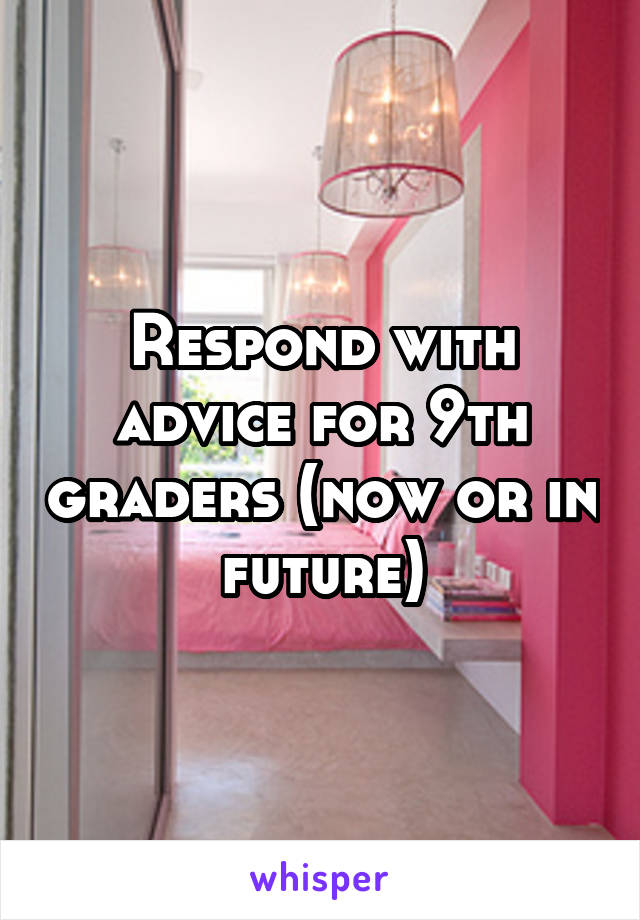 Respond with advice for 9th graders (now or in future)