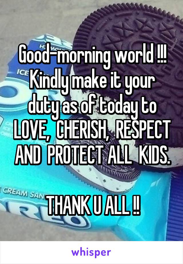 Good-morning world !!!
Kindly make it your duty as of today to LOVE,  CHERISH,  RESPECT AND  PROTECT ALL  KIDS.

THANK U ALL !!