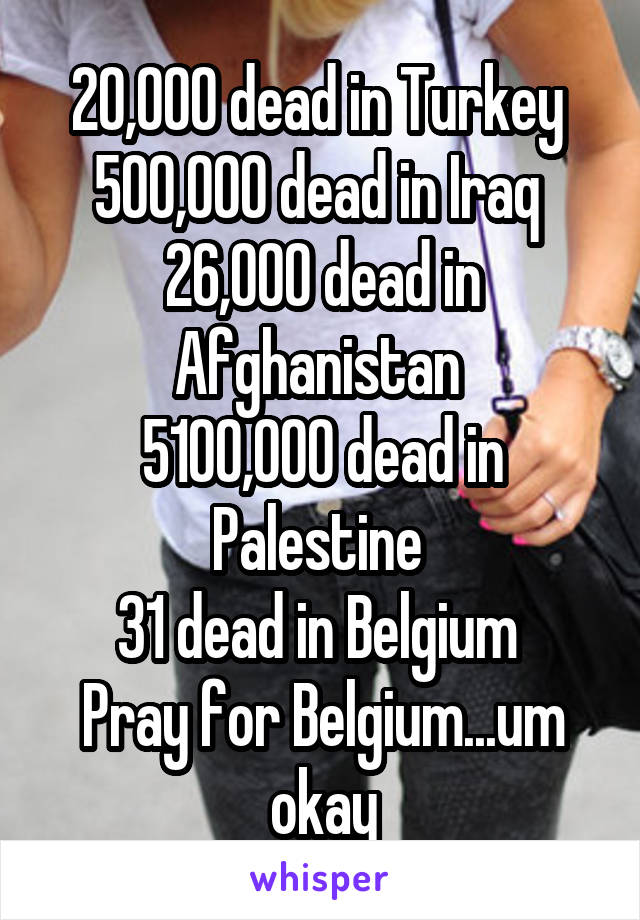 20,000 dead in Turkey 
500,000 dead in Iraq 
26,000 dead in Afghanistan 
5100,000 dead in Palestine 
31 dead in Belgium 
Pray for Belgium...um okay