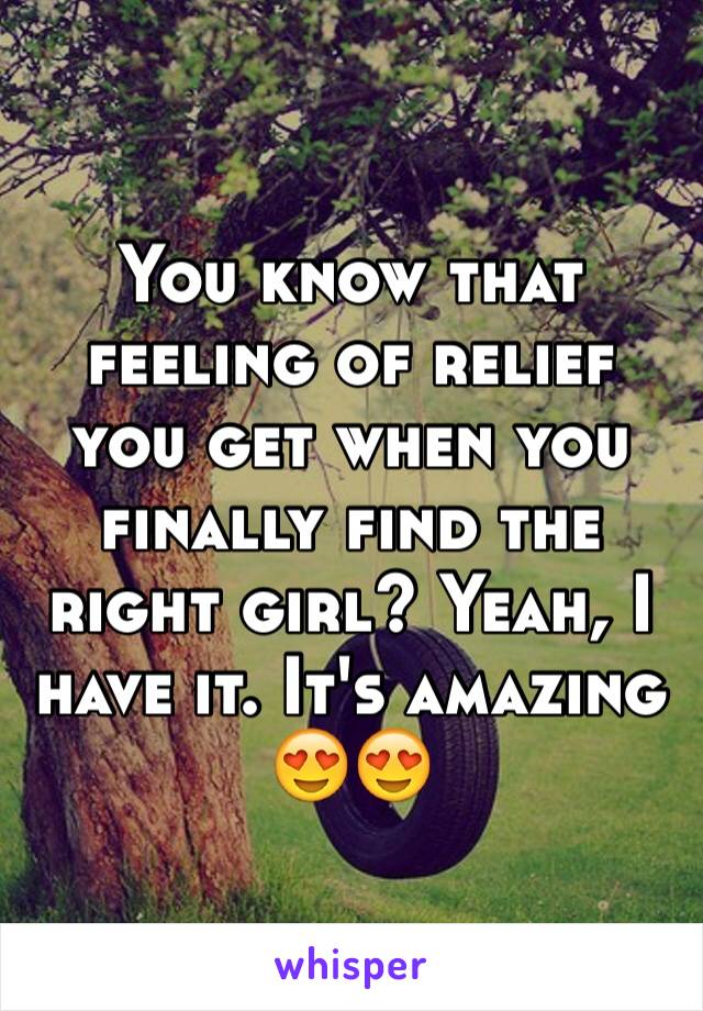 You know that feeling of relief you get when you finally find the right girl? Yeah, I have it. It's amazing 😍😍