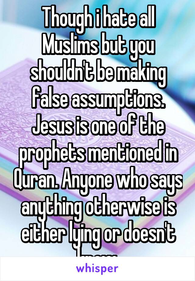 Though i hate all Muslims but you shouldn't be making false assumptions. Jesus is one of the prophets mentioned in Quran. Anyone who says anything otherwise is either lying or doesn't know 