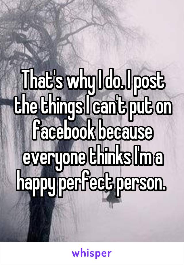 That's why I do. I post the things I can't put on facebook because everyone thinks I'm a happy perfect person. 