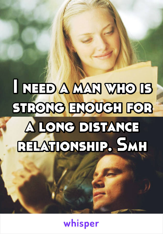 I need a man who is strong enough for a long distance relationship. Smh