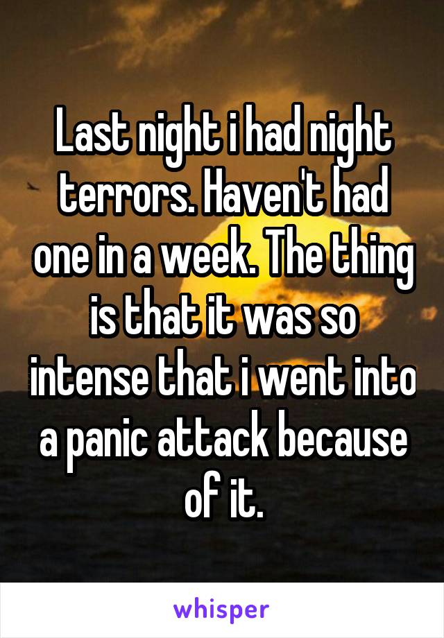 Last night i had night terrors. Haven't had one in a week. The thing is that it was so intense that i went into a panic attack because of it.