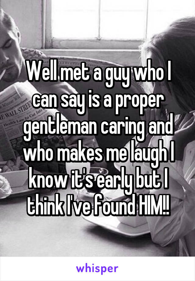 Well met a guy who I can say is a proper gentleman caring and who makes me laugh I know it's early but I think I've found HIM!!