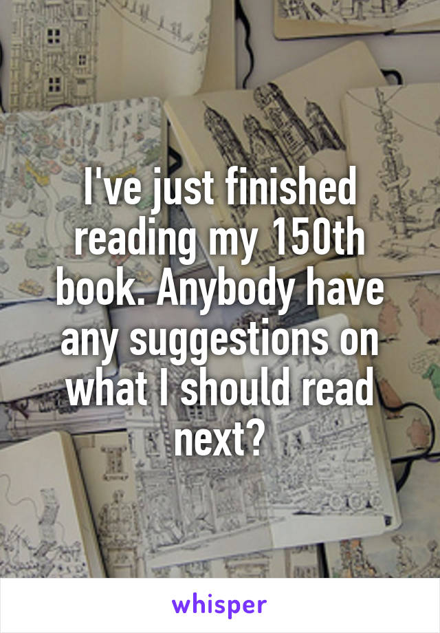 I've just finished reading my 150th book. Anybody have any suggestions on what I should read next?