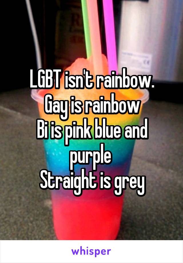 LGBT isn't rainbow.
Gay is rainbow
Bi is pink blue and purple 
Straight is grey