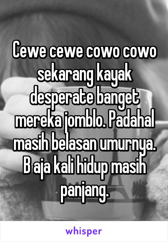 Cewe cewe cowo cowo sekarang kayak desperate banget mereka jomblo. Padahal masih belasan umurnya. B aja kali hidup masih panjang.