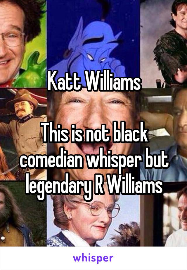 Katt Williams

This is not black comedian whisper but legendary R Williams