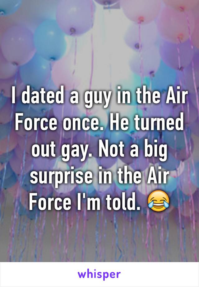 I dated a guy in the Air Force once. He turned out gay. Not a big surprise in the Air Force I'm told. 😂