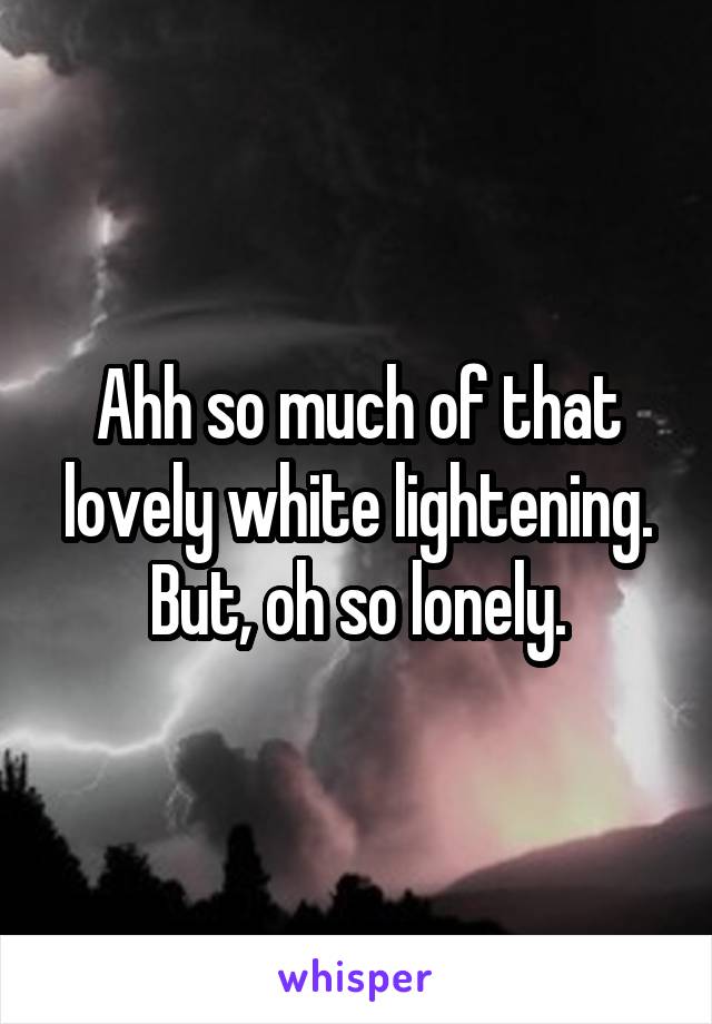 Ahh so much of that lovely white lightening. But, oh so lonely.