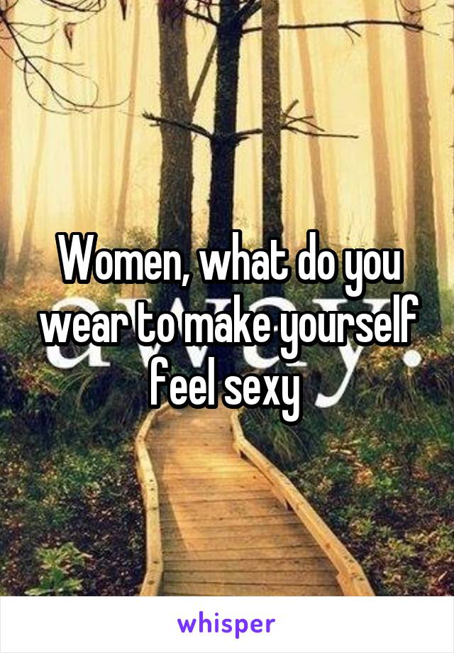 Women, what do you wear to make yourself feel sexy 