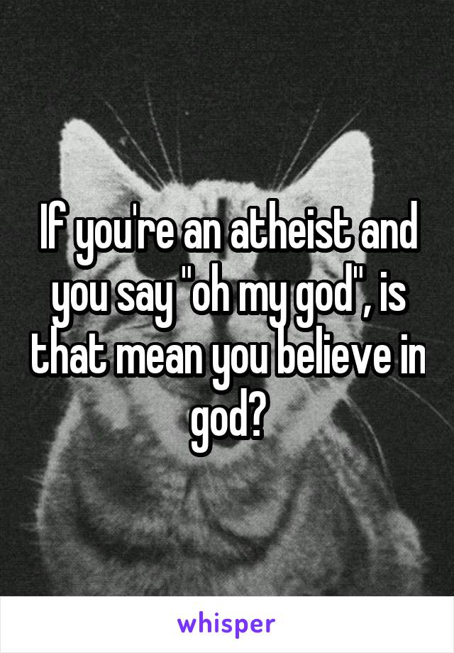 If you're an atheist and you say "oh my god", is that mean you believe in god?