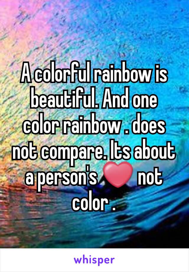 A colorful rainbow is beautiful. And one color rainbow . does not compare. Its about a person's ❤ not color .