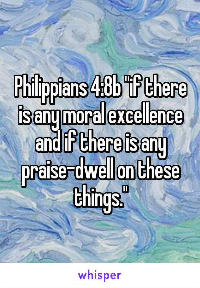 Philippians 4:8b "if there is any moral excellence and if there is any praise-dwell on these things."