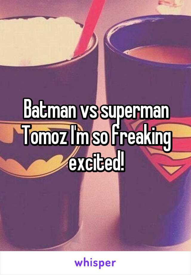 Batman vs superman Tomoz I'm so freaking excited!