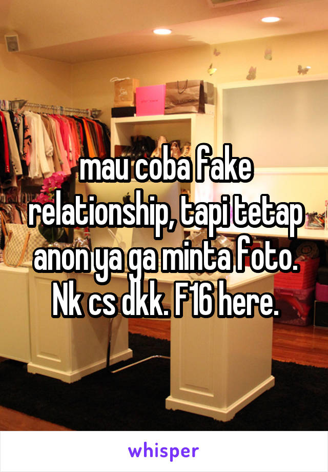 mau coba fake relationship, tapi tetap anon ya ga minta foto. Nk cs dkk. F16 here.