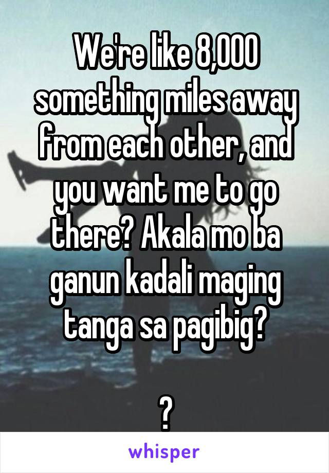 We're like 8,000 something miles away from each other, and you want me to go there? Akala mo ba ganun kadali maging tanga sa pagibig?

😅