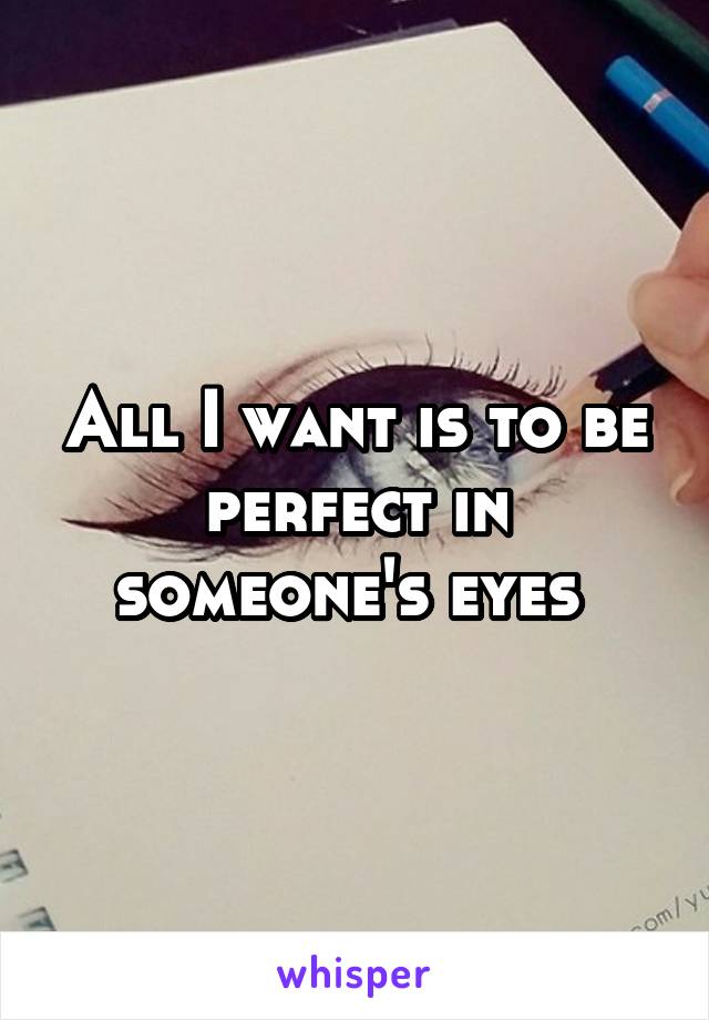 All I want is to be perfect in someone's eyes 