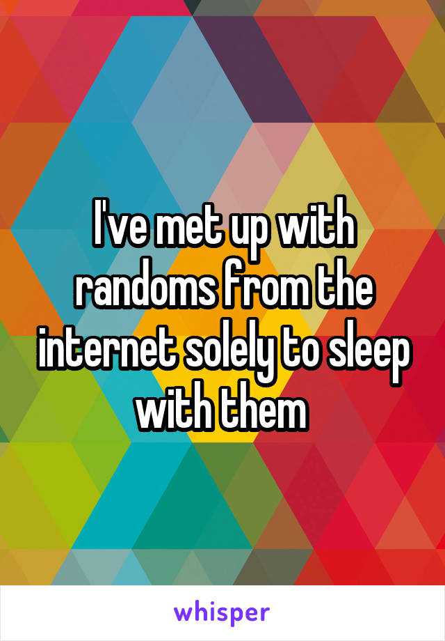 I've met up with randoms from the internet solely to sleep with them 