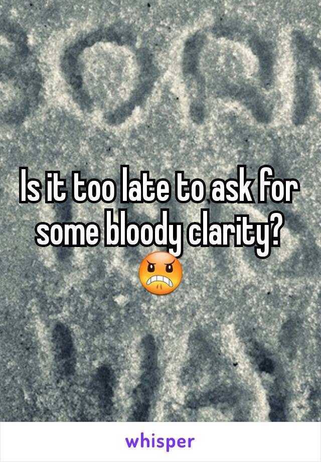 Is it too late to ask for some bloody clarity? 😠