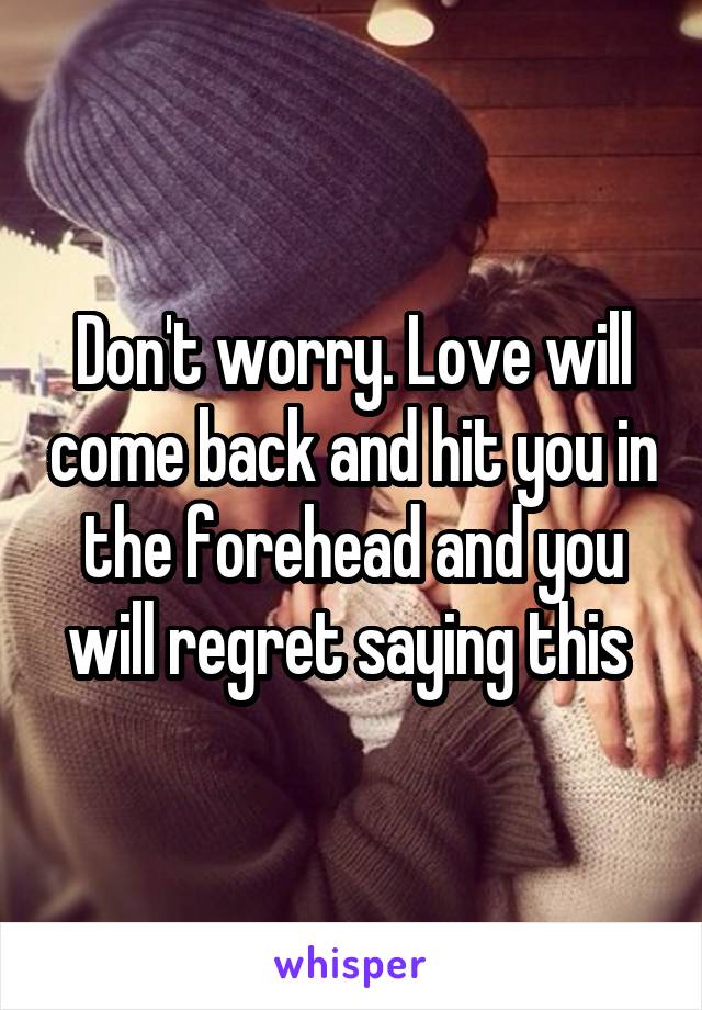 Don't worry. Love will come back and hit you in the forehead and you will regret saying this 