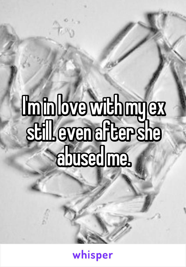 I'm in love with my ex still. even after she abused me.