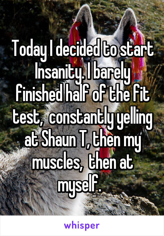 Today I decided to start Insanity. I barely finished half of the fit test,  constantly yelling at Shaun T, then my muscles,  then at myself.  