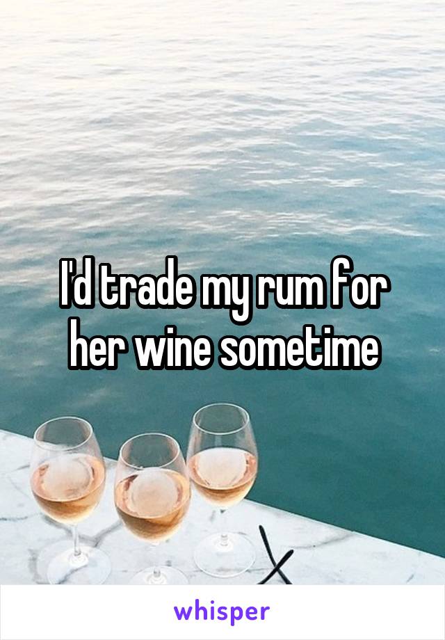 I'd trade my rum for her wine sometime