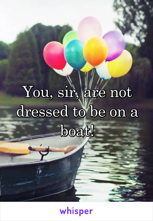 You, sir, are not dressed to be on a boat!