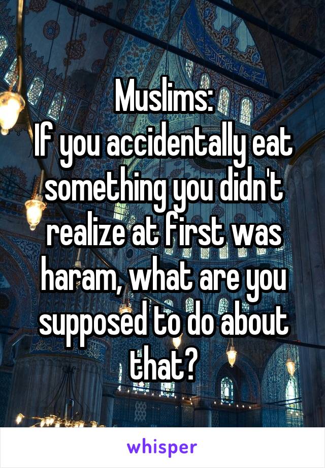 Muslims:
If you accidentally eat something you didn't realize at first was haram, what are you supposed to do about that?