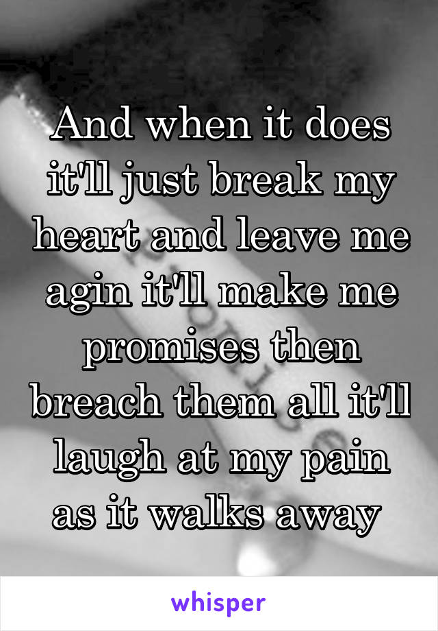 And when it does it'll just break my heart and leave me agin it'll make me promises then breach them all it'll laugh at my pain as it walks away 