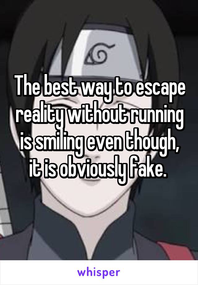 The best way to escape reality without running is smiling even though, it is obviously fake. 
