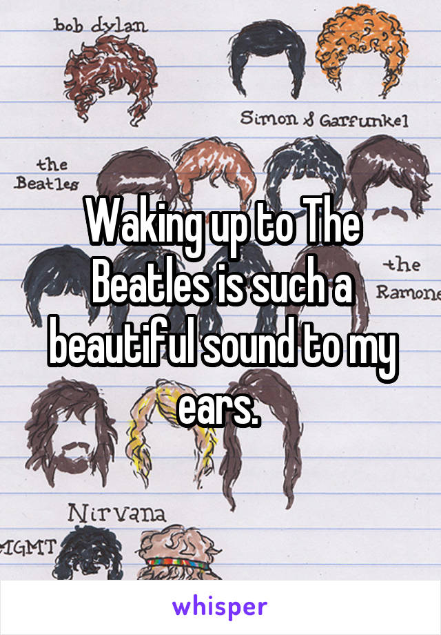 Waking up to The Beatles is such a beautiful sound to my ears. 