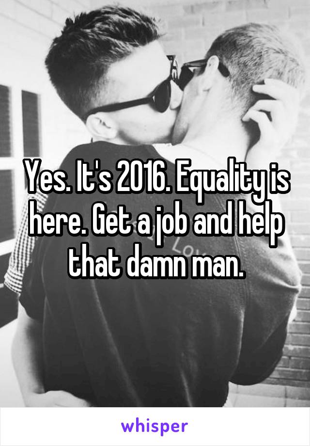 Yes. It's 2016. Equality is here. Get a job and help that damn man.