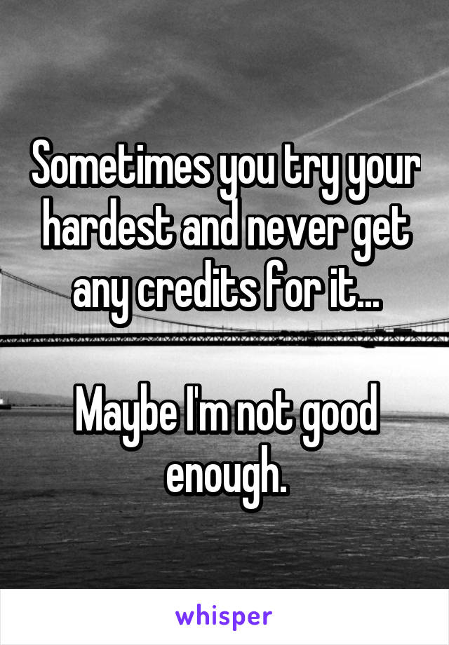 Sometimes you try your hardest and never get any credits for it...

Maybe I'm not good enough.