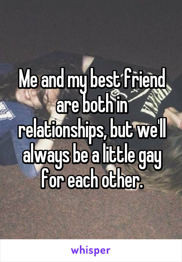 Me and my best friend are both in relationships, but we'll always be a little gay for each other.