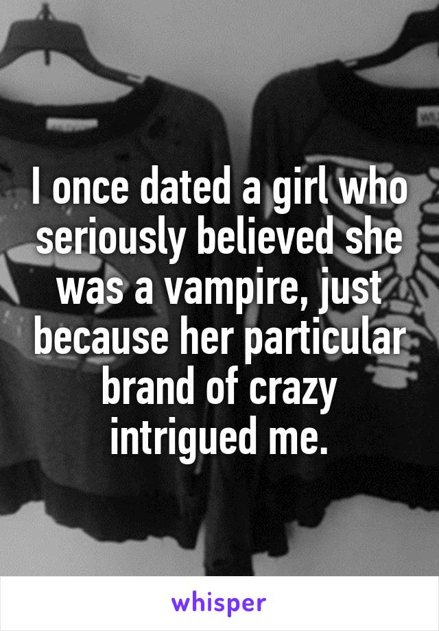 I once dated a girl who seriously believed she was a vampire, just because her particular brand of crazy intrigued me.