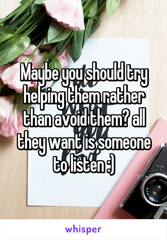 Maybe you should try helping them rather than avoid them? all they want is someone to listen :)