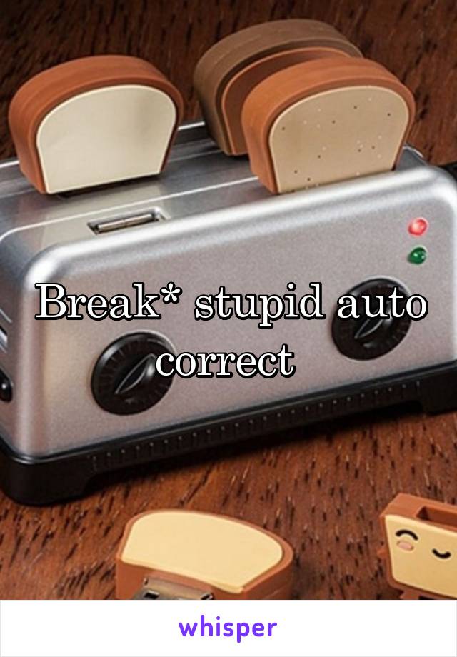 Break* stupid auto correct 