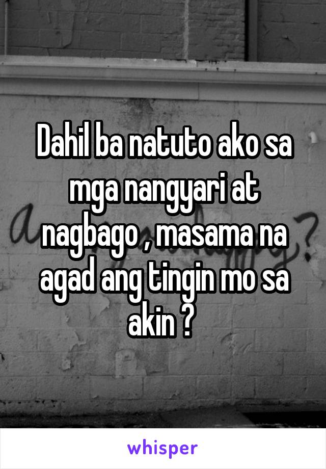 Dahil ba natuto ako sa mga nangyari at nagbago , masama na agad ang tingin mo sa akin ? 