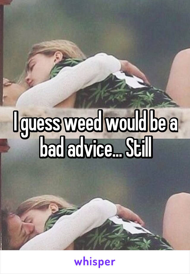 I guess weed would be a bad advice... Still