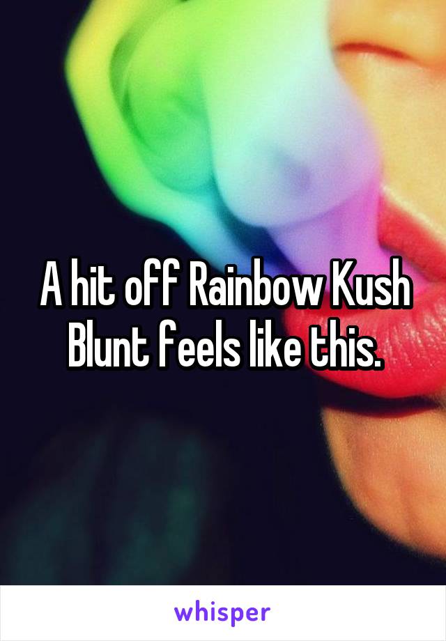 A hit off Rainbow Kush Blunt feels like this.