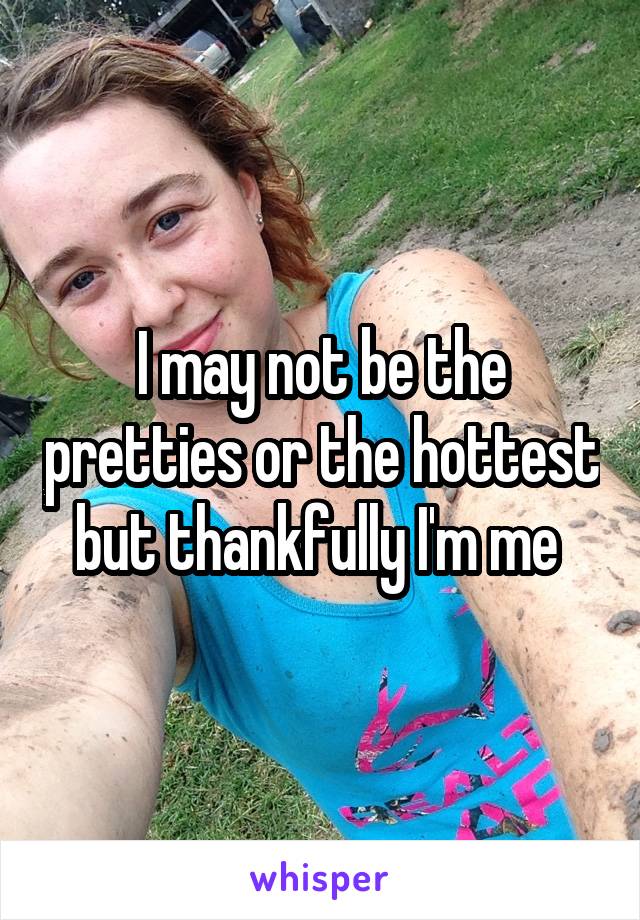 I may not be the pretties or the hottest but thankfully I'm me 