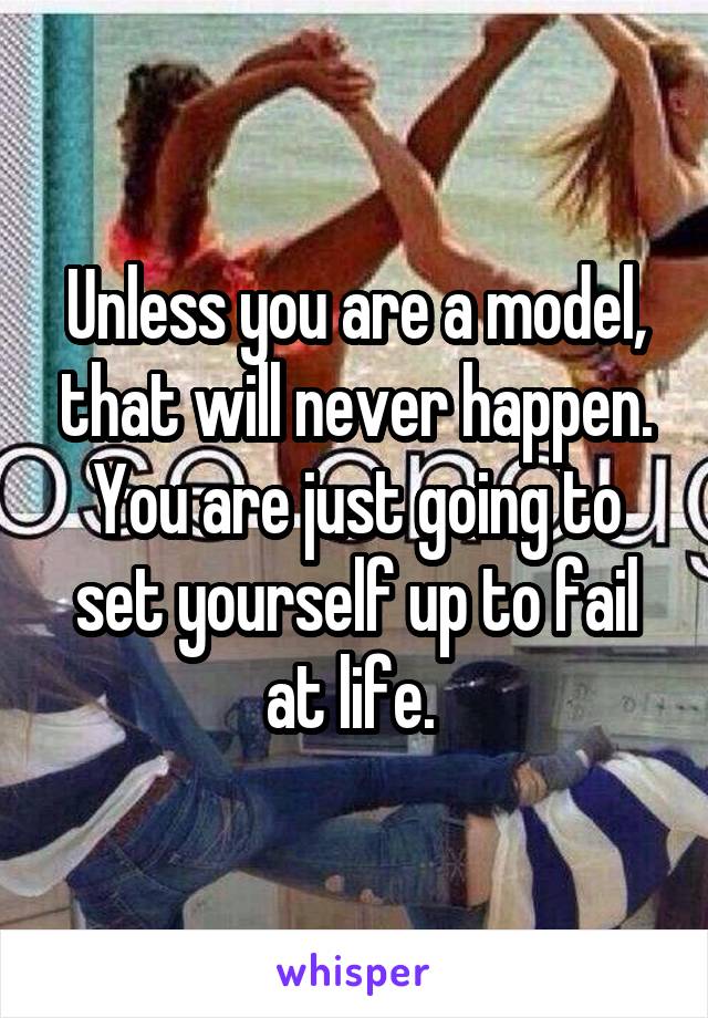 Unless you are a model, that will never happen. You are just going to set yourself up to fail at life. 