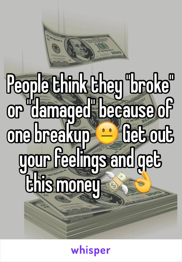 People think they "broke" or "damaged" because of one breakup 😐 Get out your feelings and get this money 💸👌