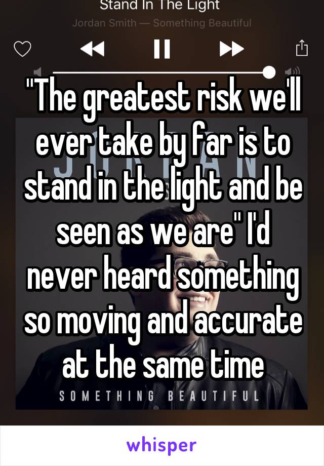 "The greatest risk we'll ever take by far is to stand in the light and be seen as we are" I'd never heard something so moving and accurate at the same time