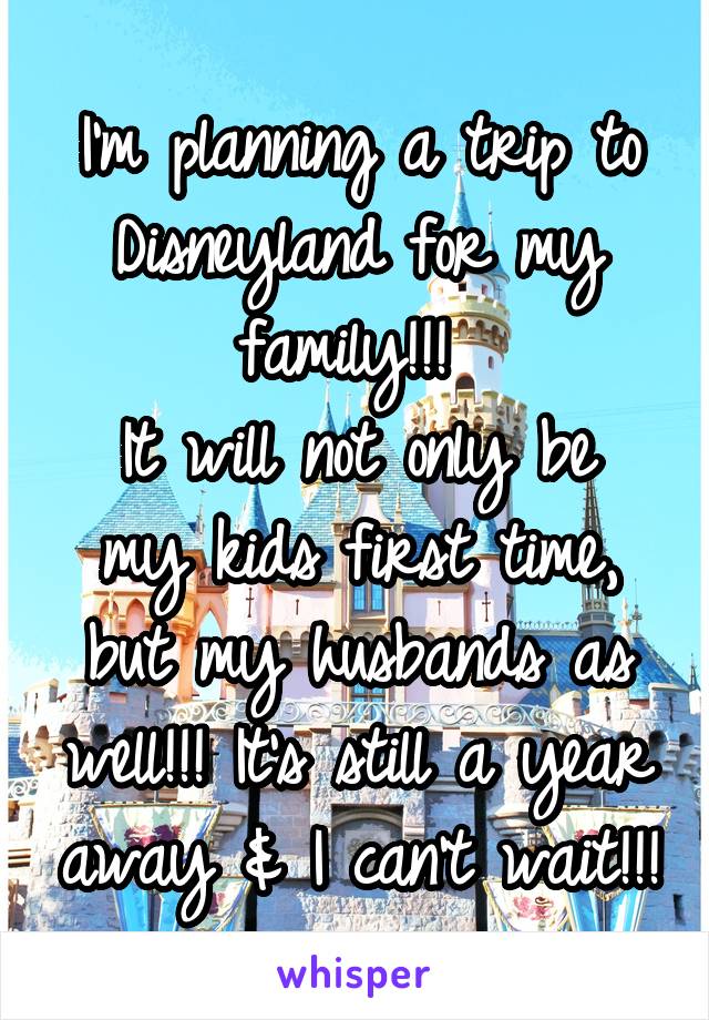 I'm planning a trip to Disneyland for my family!!! 
It will not only be my kids first time, but my husbands as well!!! It's still a year away & I can't wait!!!